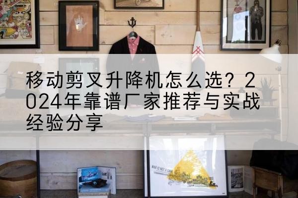 慈利升降平台厂家推荐-移动剪叉升降机怎么选？2024年靠谱厂家推荐与实战经验分享