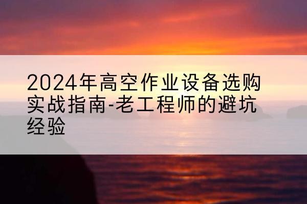 慈利高空作业升降机厂家推荐-2024年高空作业设备选购实战指南-老工程师的避坑经验