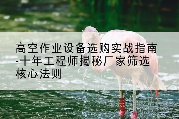 慈利剪叉式升降机厂家-高空作业设备选购实战指南-十年工程师揭秘厂家筛选核心法则