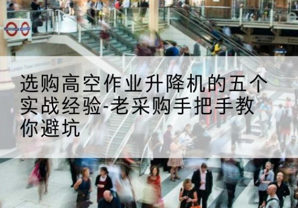慈利高空作业升降机厂家-选购高空作业升降机的五个实战经验-老采购手把手教你避坑