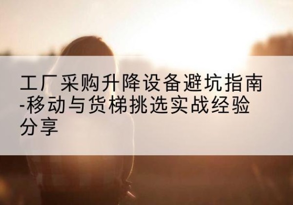 慈利移动式升降机怎么选-工厂采购升降设备避坑指南-移动与货梯挑选实战经验分享