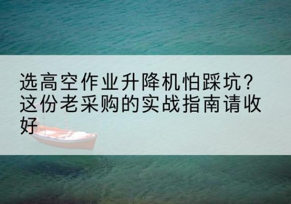 慈利高空作业升降机厂家推荐-选高空作业升降机怕踩坑？这份老采购的实战指南请收好