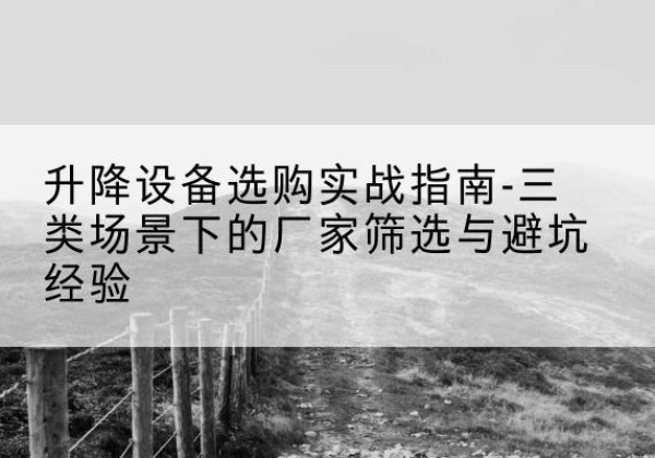 慈利移动式升降机厂家推荐-升降设备选购实战指南-三类场景下的厂家筛选与避坑经验