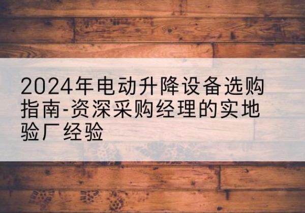 慈利电动剪叉升降平台厂家-2024年电动升降设备选购指南-资深采购经理的实地验厂经验