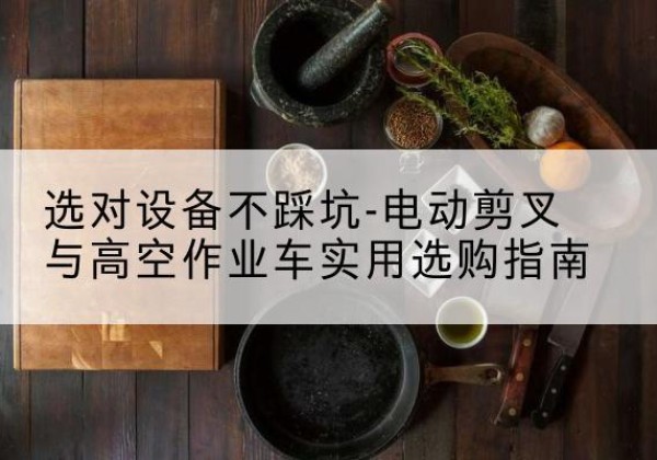 慈利电动剪叉升降平台怎么选-选对设备不踩坑-电动剪叉与高空作业车实用选购指南