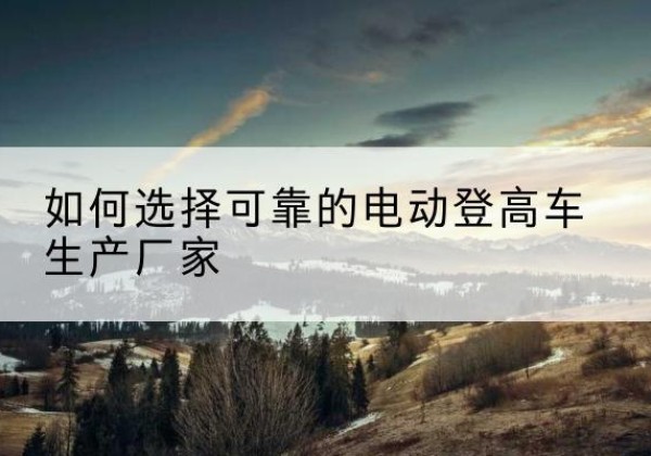 慈利电动登高车厂家-如何选择可靠的电动登高车生产厂家