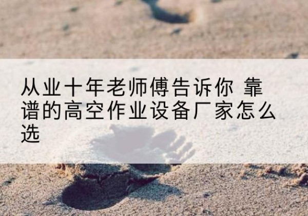 慈利高空作业升降机厂家推荐-从业十年老师傅告诉你 靠谱的高空作业设备厂家怎么选