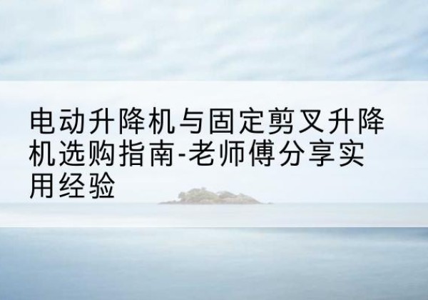 慈利电动升降机怎么选-电动升降机与固定剪叉升降机选购指南-老师傅分享实用经验