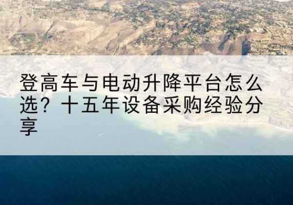 慈利登高车厂家厂家-登高车与电动升降平台怎么选？十五年设备采购经验分享