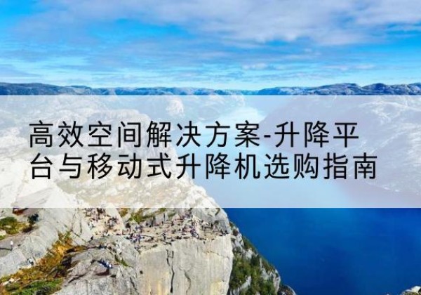 慈利升降平台厂家-*空间解决方案-升降平台与移动式升降机选购指南