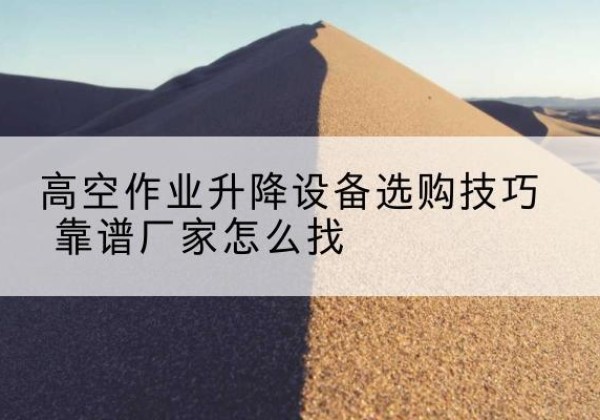 慈利电动升降平台厂家推荐-高空作业升降设备选购技巧 靠谱厂家怎么找