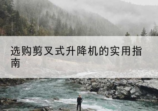 慈利剪叉式升降机怎么选-选购剪叉式升降机的实用指南