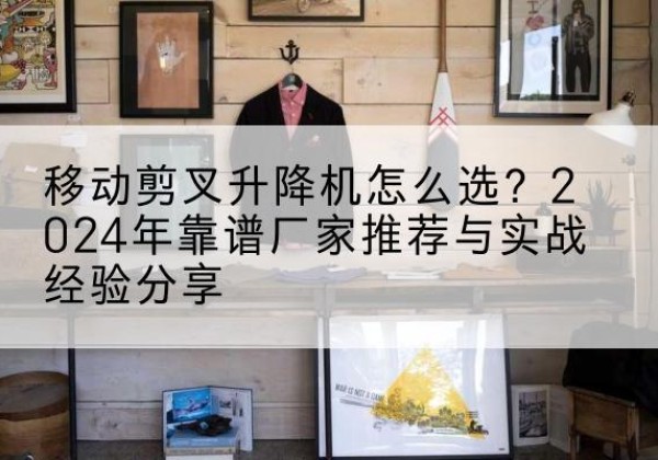 慈利升降平台厂家推荐-移动剪叉升降机怎么选？2024年靠谱厂家推荐与实战经验分享