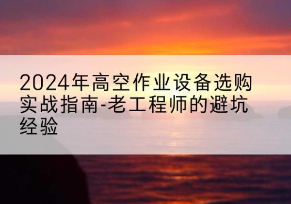 慈利高空作业升降机厂家推荐-2024年高空作业设备选购实战指南-老工程师的避坑经验