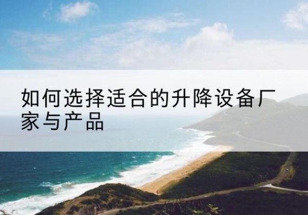 慈利电动升降平台厂家-如何选择适合的升降设备厂家与产品