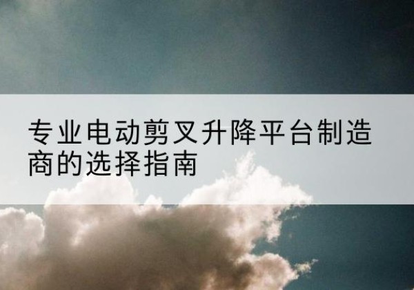 慈利电动剪叉升降平台厂家-专业电动剪叉升降平台制造商的选择指南