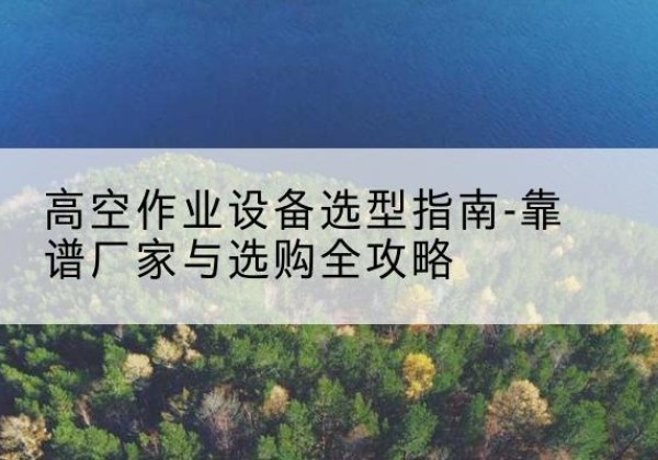 慈利升降车厂家-高空作业设备选型指南-靠谱厂家与选购全攻略