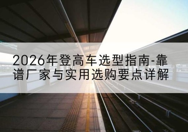 慈利登高车厂家推荐-2026年登高车选型指南-靠谱厂家与实用选购要点详解